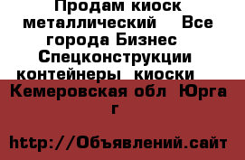 Продам киоск металлический  - Все города Бизнес » Спецконструкции, контейнеры, киоски   . Кемеровская обл.,Юрга г.